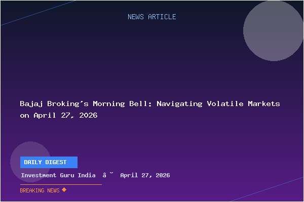 Bajaj Broking's Morning Bell: Navigating Volatile Markets on April 27, 2026