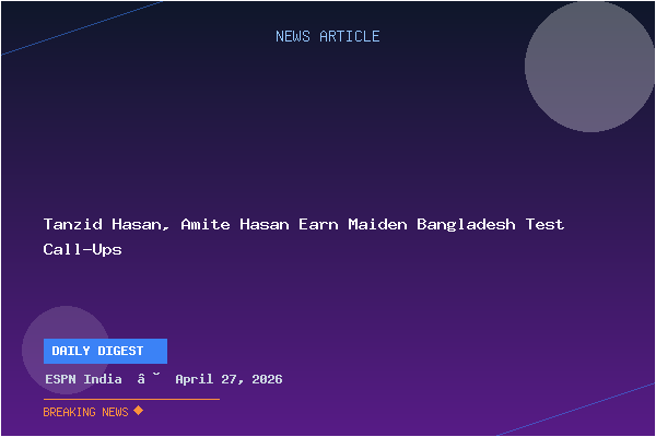 Tanzid Hasan, Amite Hasan Earn Maiden Bangladesh Test Call-Ups