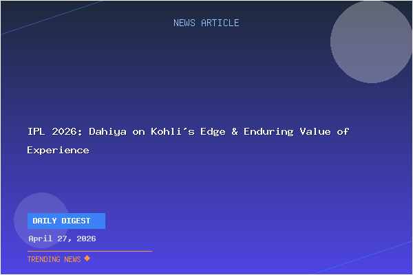 IPL 2026: Dahiya on Kohli's Edge & Enduring Value of Experience